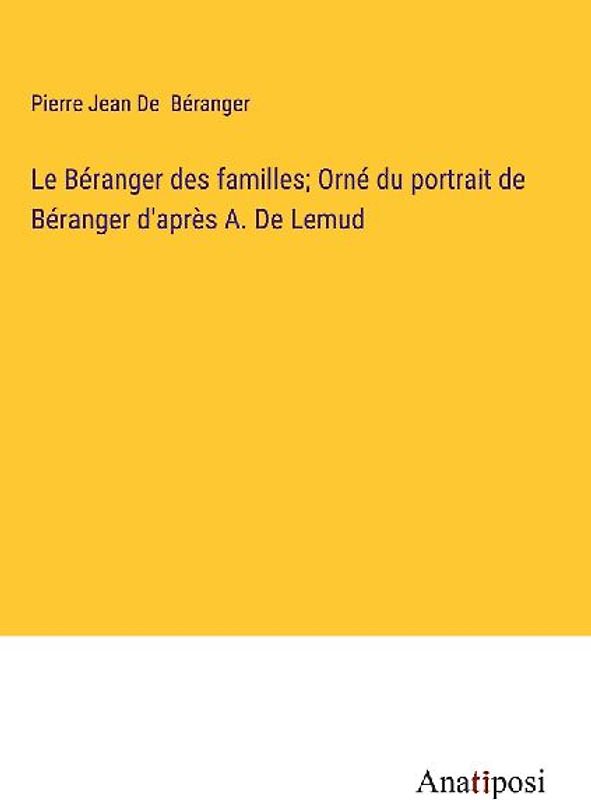Le Béranger des familles; Orné du portrait de Béranger d'après A. De Lemud