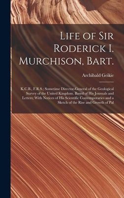 Life of Sir Roderick I. Murchison, Bart.; K.C.B., F.R.S.; Sometime Director-general of the Geological Survey of the United Kingdom. Based of his Journ