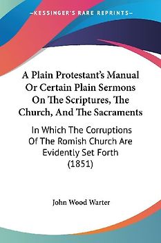 A Plain Protestant's Manual Or Certain Plain Sermons On The Scriptures, The Church, And The Sacraments