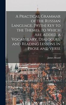 A Practical Grammar of the Russian Language. [With] Key to the Themes. to Which Are Added, a Vocabulary, Dialogues, and Reading Lessons in Prose and Verse