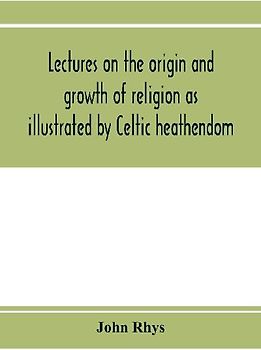 Lectures on the origin and growth of religion as illustrated by Celtic heathendom