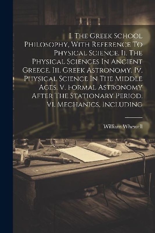 I. The Greek School Philosophy, With Reference To Physical Science. Ii. The Physical Sciences In Ancient Greece. Iii. Greek Astronomy. Iv. Physical Sc