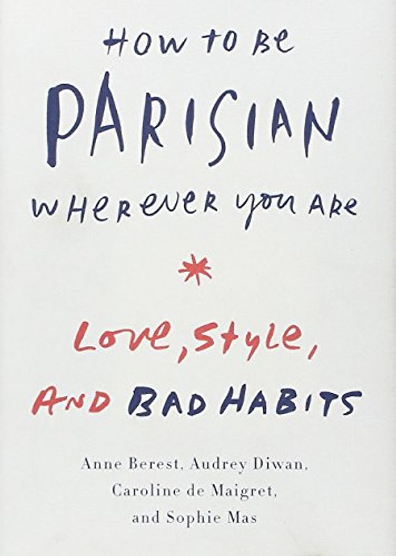 How to Be Parisian Wherever You Are: Love, Style, and Bad Habits - Berest, Anne