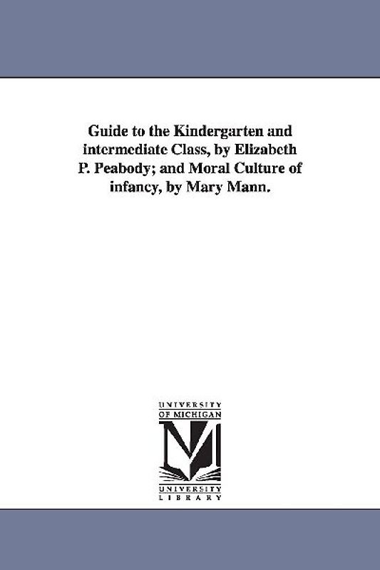 Guide to the Kindergarten and intermediate Class, by Elizabeth P. Peabody; and Moral Culture of infancy, by Mary Mann.