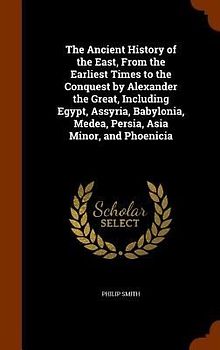 The Ancient History of the East, From the Earliest Times to the Conquest by Alexander the Great, Including Egypt, Assyria, Babylonia, Medea, Persia, Asia Minor, and Phoenicia