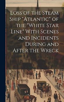 Loss of the Steam Ship "Atlantic" of the "White Star Line" With Scenes and Incidents During and After the Wreck [microform]
