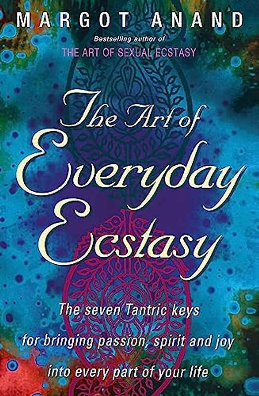 The Art Of Everyday Ecstasy: The Seven Tantric Keys for Bringing Passion, Spirit and Joy into Every Part of Your Life