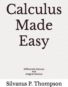 Calculus Made Easy: Differential Calculus And Integral Calculus