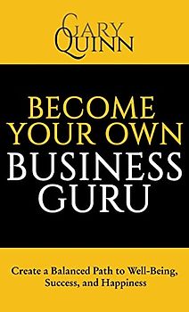 Become Your Own Business Guru: Create a Balanced Path to Well-Being, Success, and Happiness
