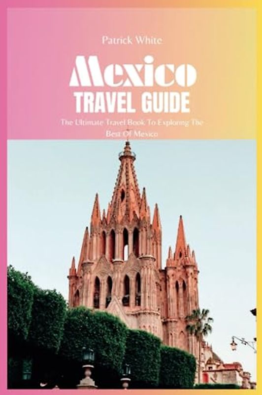 Mexico Travel Guide 2024: The Ultimate Travel Book To Exploring The Best Of Mexico