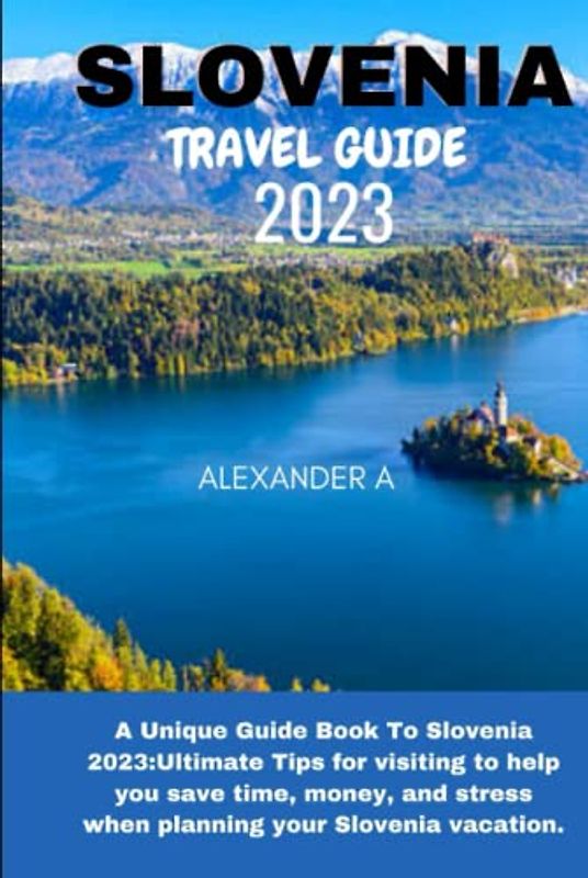SLOVENIA TRAVEL GUIDE 2023: A Unique Guide Book To Slovenia 2023:Ultimate Tips for visiting to help you save time, money, and stress when planning your Slovenia vacation.