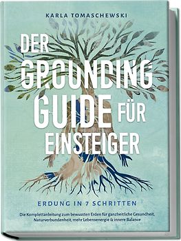 Der Grounding Guide für Einsteiger - Erdung in 7 Schritten: Die Komplettanleitung zum bewussten Erden für ganzheitliche Gesundheit, Naturverbundenheit, mehr Lebensenergie & innere Balance