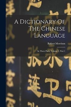 A Dictionary Of The Chinese Language: In Three Parts, Volume 2, Part 1