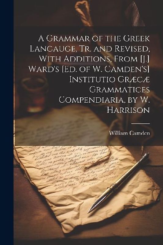 A Grammar of the Greek Langauge, Tr. and Revised, With Additions, From [J.] Ward's [Ed. of W. Camden's] Institutio Græcæ Grammatices Compendiaria, by W. Harrison
