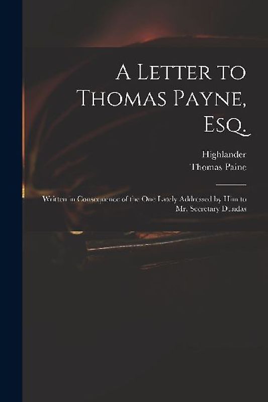 A Letter to Thomas Payne, Esq.: Written in Consequence of the One Lately Addressed by Him to Mr. Secretary Dundas