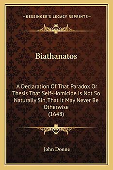 Biathanatos: A Declaration Of That Paradox Or Thesis That Self-Homicide Is Not So Naturally Sin, That It May Never Be Otherwise (1648)