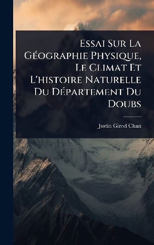 Essai Sur La GÃ(c)ographie Physique, Le Climat Et L'histoire Naturelle Du DÃ(c)partement Du Doubs