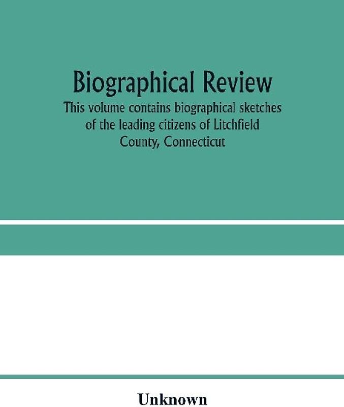 Biographical review. This volume contains biographical sketches of the leading citizens of Litchfield County, Connecticut