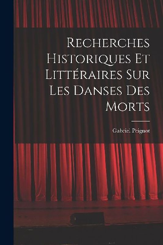 Recherches Historiques et Littéraires Sur Les Danses Des Morts