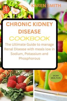CHRONIC KIDNEY DISEASE COOKBOOK: The Ultimate Guide to manage Renal Disease with meals low in Sodium, Potassium and Phosphorous