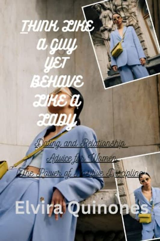 THINK LIKE A GUY YET BEHAVE LIKE A LADY: Dating and Relationship Advice for Women (The Power of Positive Discipline)