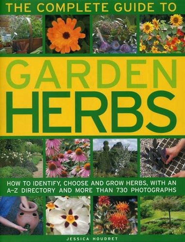 The Complete Guide to Garden Herbs: How to Identify, Choose and Grow Herbs, With an A-Z Directory and More Than 730 Photographs