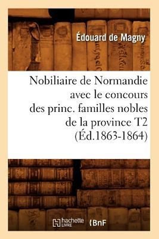 Nobiliaire de Normandie Avec Le Concours Des Princ. Familles Nobles de la Province T2 (Éd.1863-1864)