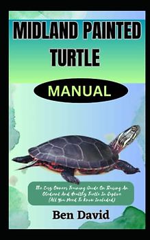 MIDLAND PAINTED TURTLE MANUAL: The Easy Owners Training Guide On Raising An Obedient And Healthy Turtle In Captive (All You Need To Know Included)