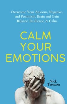 Calm Your Emotions: Overcome Your Anxious, Negative, and Pessimistic Brain and Find Balance, Resilience, & Calm (The Path to Calm, Band 10)
