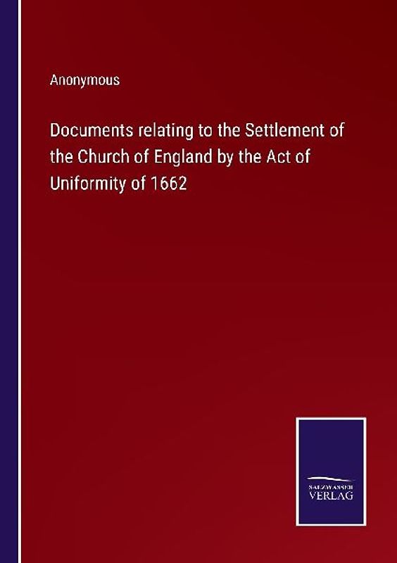 Documents relating to the Settlement of the Church of England by the Act of Uniformity of 1662