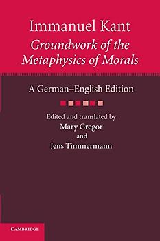 Immanuel Kant: Groundwork of the Metaphysics of Morals: Groundwork of the Metaphysics of Morals: A German English Edition (The Cambridge Kant German-English Edition)