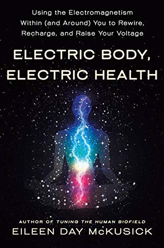 Electric Body, Electric Health: Using the Electromagnetism Within (And Around) You to Recharge, Rewire, and Raise Your Voltage