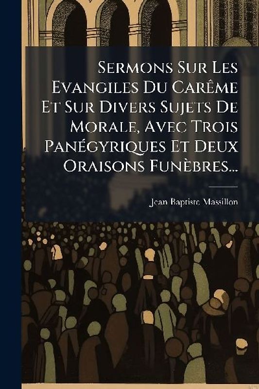 Sermons Sur Les Evangiles Du CarÃame Et Sur Divers Sujets De Morale, Avec Trois PanÃ(c)gyriques Et Deux Oraisons Funèbres...