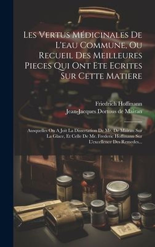 Les Vertus Médicinales De L'eau Commune, Ou Recueil Des Meilleures Pieces Qui Ont Ete Ecrites Sur Cette Matiere: Ausquelles On A Joit La Dissertation