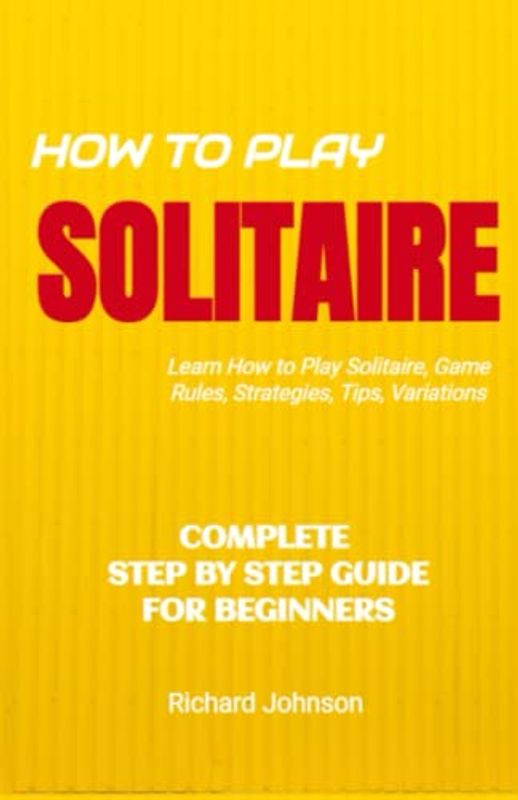 How to Play Solitaire: Step by Step Guide For Beginners - Learn How to Play Solitaire Card Game And Win, Rules, Strategies & Variants