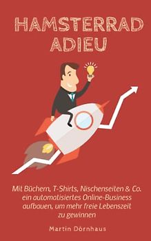 Hamsterrad Adieu: Mit Büchern, T-Shirts, Nischenseiten & Co. ein automatisiertes Online-Business aufbauen, um mehr freie Lebenszeit zu gewinnen