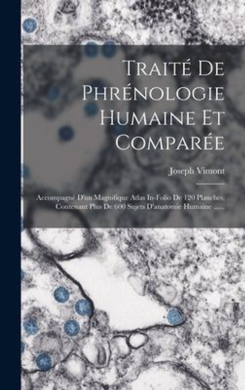 Traité De Phrénologie Humaine Et Comparée: Accompagné D'un Magnifique Atlas In-folio De 120 Planches, Contenant Plus De 600 Sujets D'anatomie Humaine