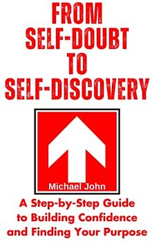 From Self-Doubt to Self-Discovery: A Step-by-Step Guide to Building Confidence and Finding Your Purpose