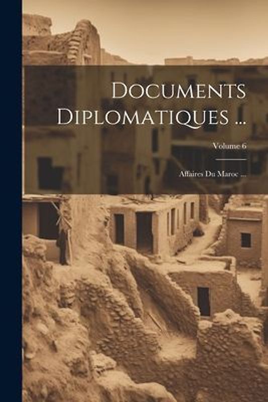 Documents Diplomatiques ...: Affaires Du Maroc ...; Volume 6