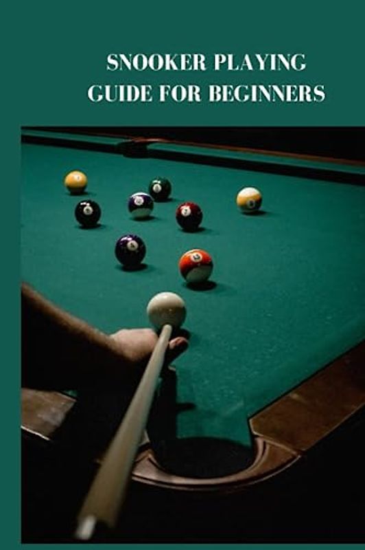 SNOOKER PLAYING GUIDE FOR BEGINNERS: Absolute snooker playing guide for beginners, how to be a pro, tips, techniques and rules of the game