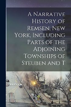 A Narrative History of Remsen, New York, Including Parts of the Adjoining Townships of Steuben and T