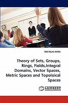 Theory of Sets, Groups, Rings, Fields,Integral Domains, Vector Spaces, Metric Spaces and Topoloical Spaces