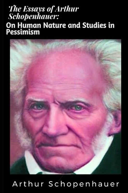 The Essays of Arthur Schopenhauer: On Human Nature and Studies in Pessimism: On Human Nature and Studies in Pessimism, Essays in Ethics and Politics