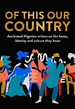 Of This Our Country: Essays from some of Nigeria’s greatest writers, including Ayobami Adebayo, Inua Ellams, Chimamanda Ngozi Adichie, Helon Habila, Chigozie Obioma, Bolu Babalola and more