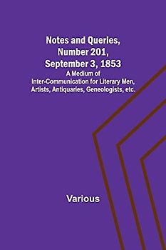 Notes and Queries, Number 201, September 3, 1853 ; A Medium of Inter-communication for Literary Men, Artists, Antiquaries, Geneologists, etc.