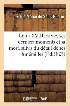 Louis XVIII, Sa Vie, Ses Derniers Moments Et Sa Mort, Suivis Du Détail de Ses Funérailles: , d'Un Recueil d'Anecdotes Sur Ce Prince...