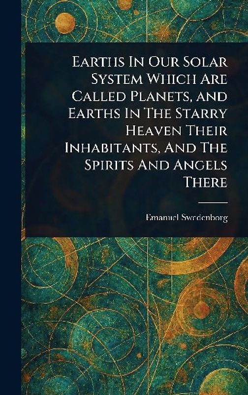 Earths In Our Solar System Which Are Called Planets, and Earths In The Starry Heaven Their Inhabitants, And The Spirits And Angels There