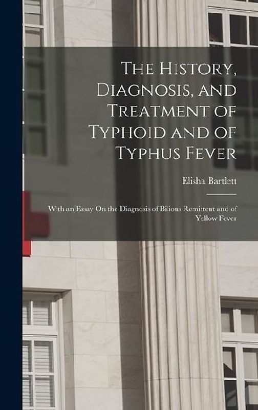 The History, Diagnosis, and Treatment of Typhoid and of Typhus Fever: With an Essay On the Diagnosis of Bilious Remittent and of Yellow Fever