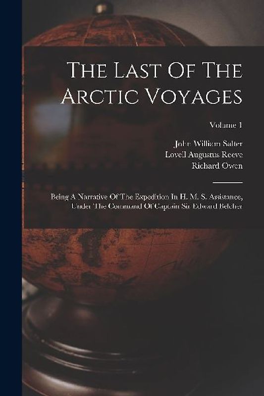 The Last Of The Arctic Voyages: Being A Narrative Of The Expedition In H. M. S. Assistance, Under The Command Of Captain Sir Edward Belcher; Volume 1