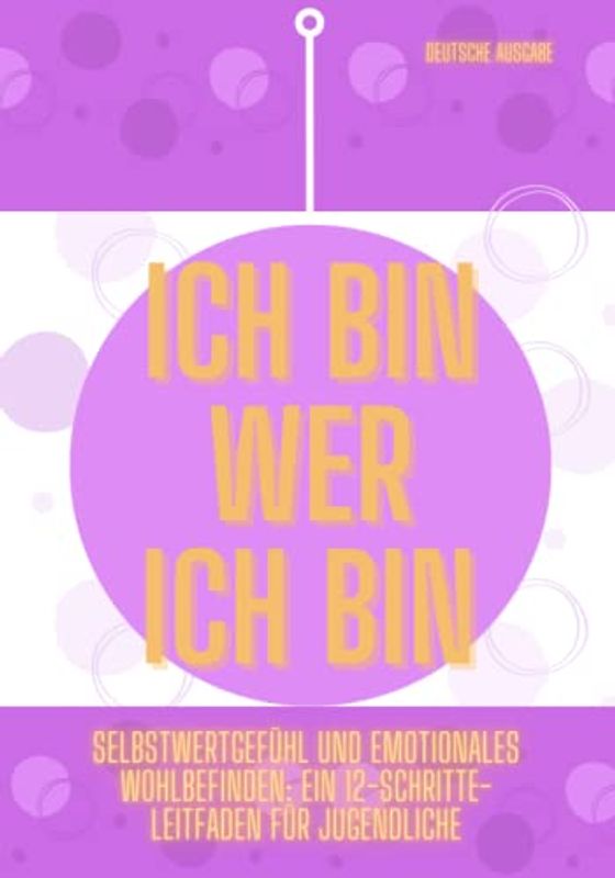 ICH BIN WER ICH BIN,Selbstwertgefühl und emotionales Wohlbefinden: Ein 12-Schritte-Leitfaden für jugendliche (Deutsche Ausgabe)